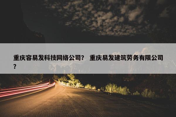 重庆容易发科技网络公司？ 重庆易发建筑劳务有限公司？