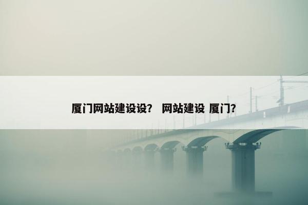 厦门网站建设设？ 网站建设 厦门？
