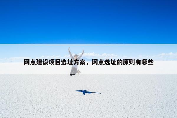 网点建设项目选址方案，网点选址的原则有哪些