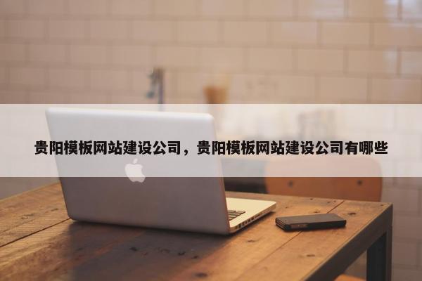贵阳模板网站建设公司，贵阳模板网站建设公司有哪些