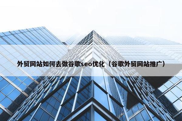 外贸网站如何去做谷歌seo优化（谷歌外贸网站推广）