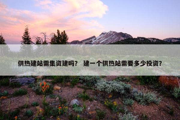 供热建站需集资建吗？ 建一个供热站需要多少投资？