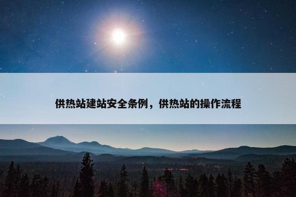 供热站建站安全条例，供热站的操作流程
