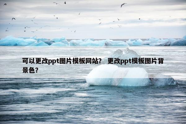 可以更改ppt图片模板网站？ 更改ppt模板图片背景色？