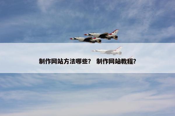 制作网站方法哪些？ 制作网站教程？