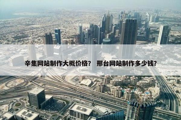 辛集网站制作大概价格？ 邢台网站制作多少钱？