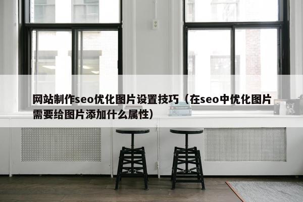 网站制作seo优化图片设置技巧（在seo中优化图片需要给图片添加什么属性）
