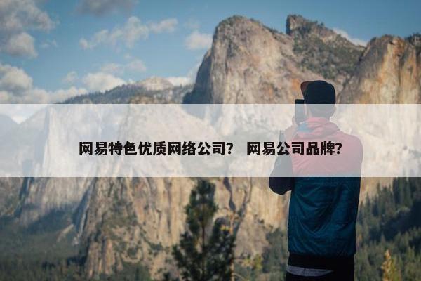 网易特色优质网络公司？ 网易公司品牌？