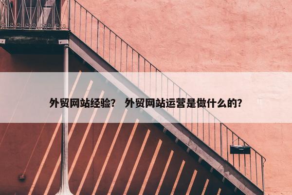 外贸网站经验？ 外贸网站运营是做什么的？