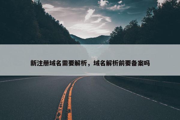 新注册域名需要解析，域名解析前要备案吗