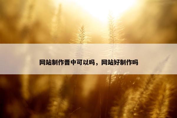 网站制作晋中可以吗，网站好制作吗