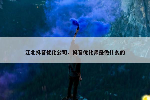 江北抖音优化公司，抖音优化师是做什么的