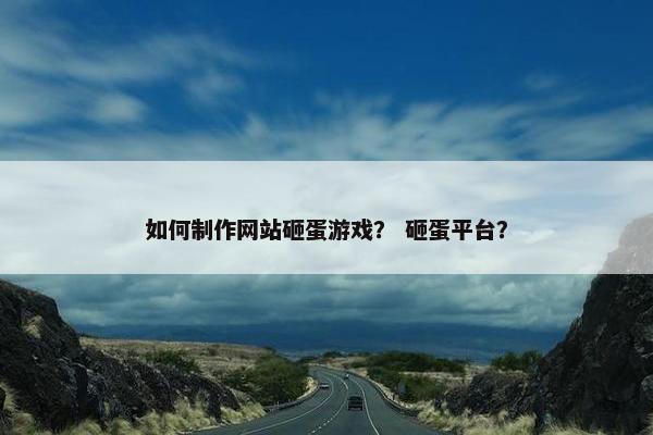 如何制作网站砸蛋游戏？ 砸蛋平台？