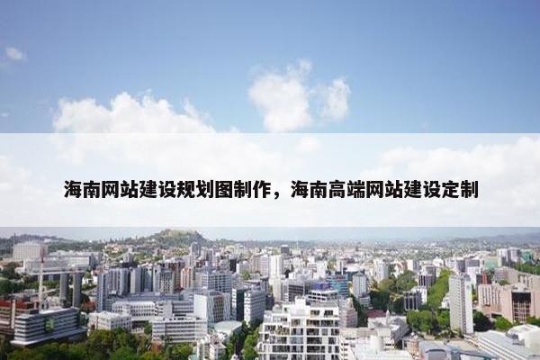 海南网站建设规划图制作，海南高端网站建设定制