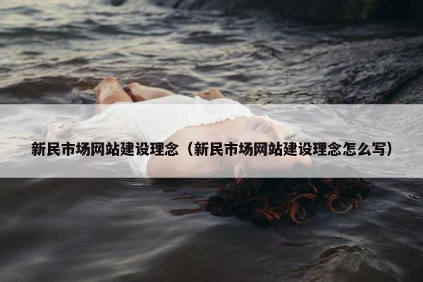 新民市场网站建设理念（新民市场网站建设理念怎么写）