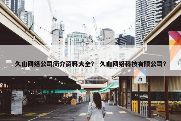 久山网络公司简介资料大全？ 久山网络科技有限公司？