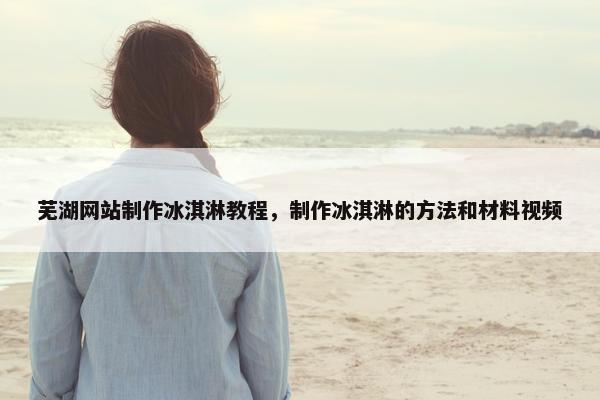 芜湖网站制作冰淇淋教程，制作冰淇淋的方法和材料视频