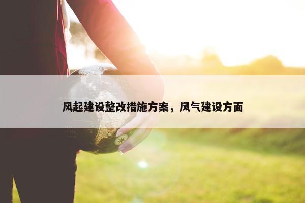 风起建设整改措施方案，风气建设方面