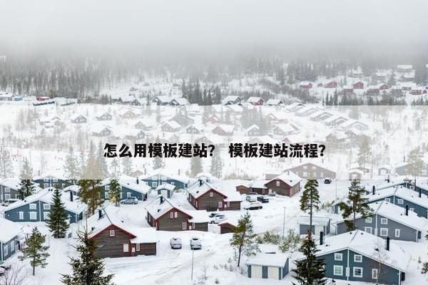 怎么用模板建站？ 模板建站流程？