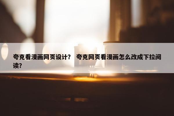 夸克看漫画网页设计？ 夸克网页看漫画怎么改成下拉阅读？