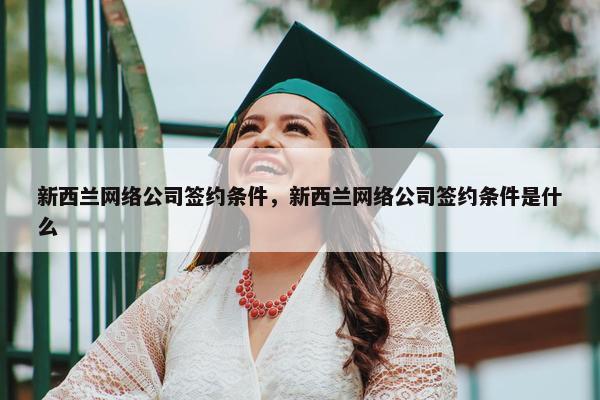 新西兰网络公司签约条件，新西兰网络公司签约条件是什么