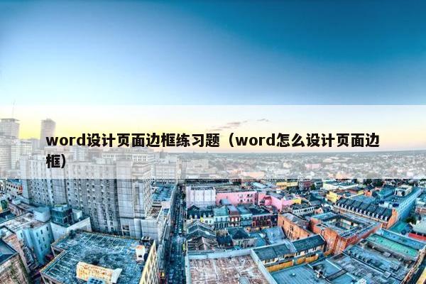 word设计页面边框练习题（word怎么设计页面边框）