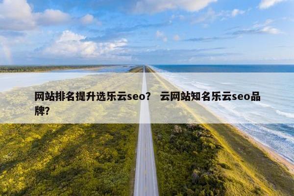 网站排名提升选乐云seo？ 云网站知名乐云seo品牌？