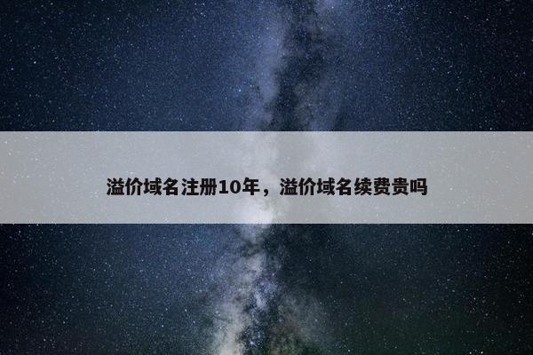 溢价域名注册10年，溢价域名续费贵吗