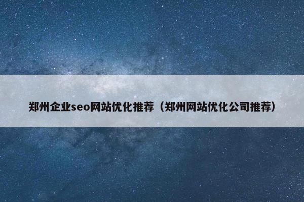 郑州企业seo网站优化推荐（郑州网站优化公司推荐）