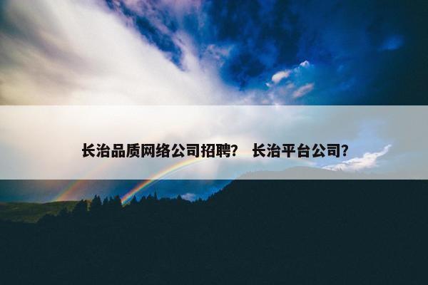 长治品质网络公司招聘？ 长治平台公司？