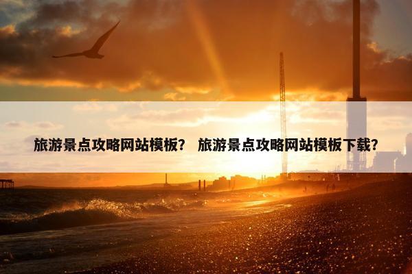 旅游景点攻略网站模板？ 旅游景点攻略网站模板下载？