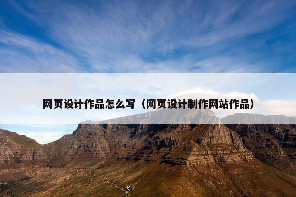 网页设计作品怎么写（网页设计制作网站作品）