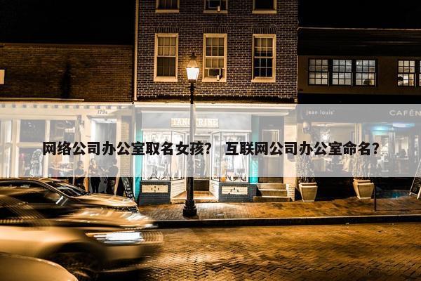 网络公司办公室取名女孩？ 互联网公司办公室命名？