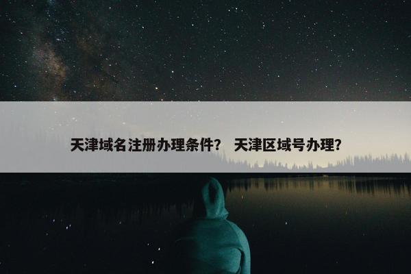 天津域名注册办理条件？ 天津区域号办理？