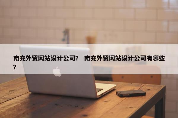 南充外贸网站设计公司？ 南充外贸网站设计公司有哪些？