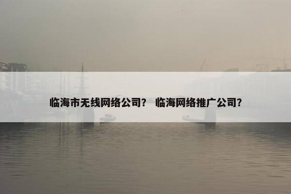 临海市无线网络公司？ 临海网络推广公司？