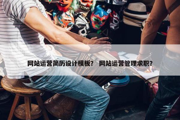 网站运营简历设计模板？ 网站运营管理求职？