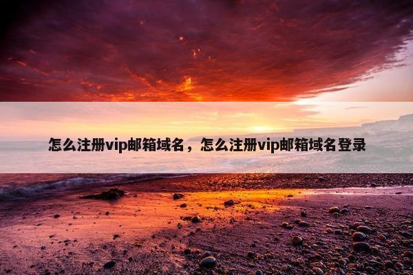 怎么注册vip邮箱域名，怎么注册vip邮箱域名登录