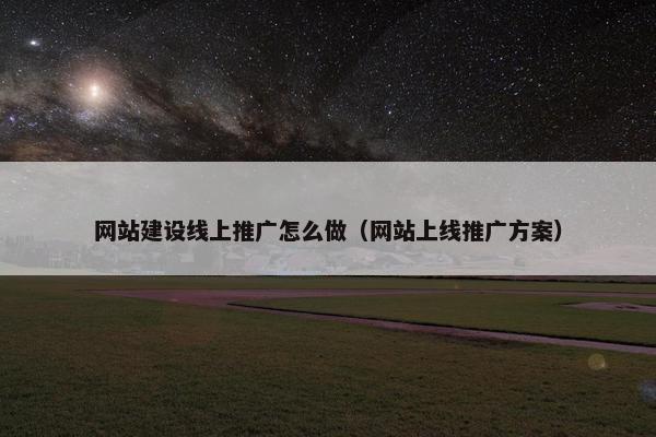 网站建设线上推广怎么做（网站上线推广方案）