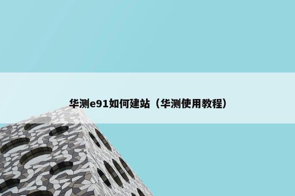 华测e91如何建站（华测使用教程）