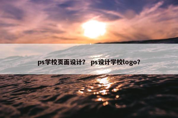 ps学校页面设计？ ps设计学校logo？