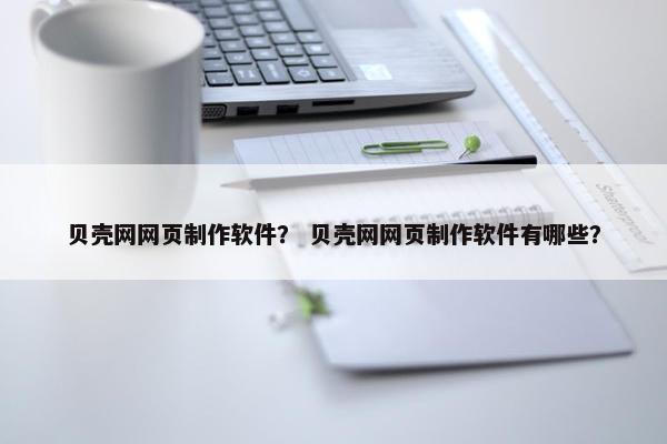 贝壳网网页制作软件？ 贝壳网网页制作软件有哪些？