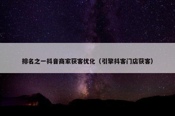 排名之一抖音商家获客优化（引擎抖客门店获客）