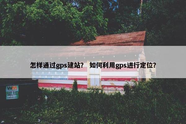 怎样通过gps建站？ 如何利用gps进行定位？