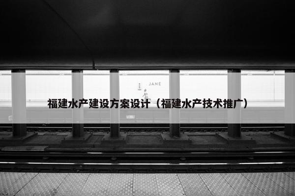 福建水产建设方案设计（福建水产技术推广）