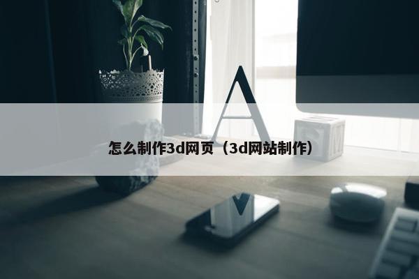 怎么制作3d网页（3d网站制作）
