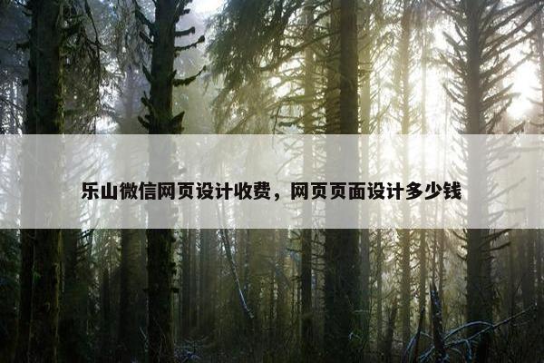 乐山微信网页设计收费，网页页面设计多少钱