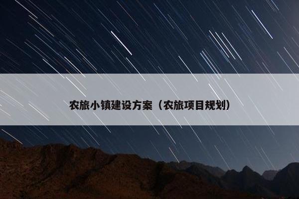 农旅小镇建设方案（农旅项目规划）