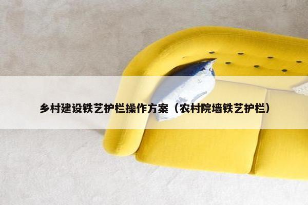 乡村建设铁艺护栏操作方案（农村院墙铁艺护栏）