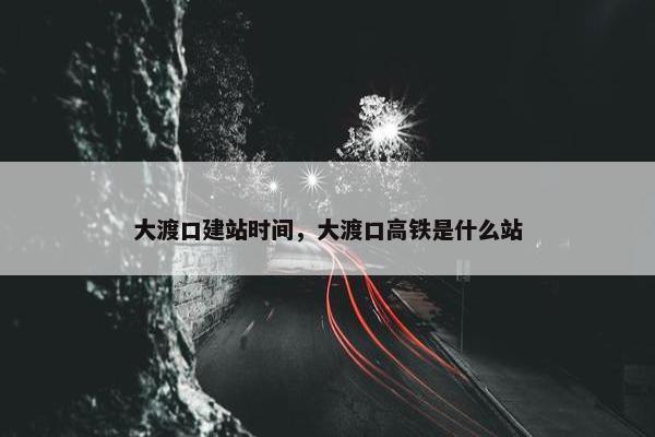 大渡口建站时间，大渡口高铁是什么站